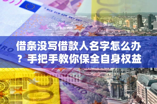 济南借条没写借款人名字怎么办？手把手教你保全自身权益