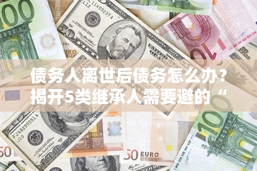 济南债务人离世后债务怎么办？揭开5类继承人需要避的“坑”