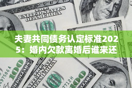 济南夫妻共同债务认定标准2025：婚内欠款离婚后谁来还？