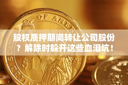 济南股权质押期间转让公司股份？解除时躲开这些血泪坑！