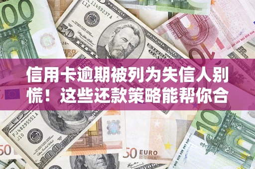 济南信用卡逾期被列为失信人别慌！这些还款策略能帮你合法止损