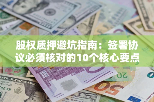 济南股权质押避坑指南:签署协议必须核对的10个核心要点 济南股权质押避坑指南:签署协议必须核对的10个核心要点