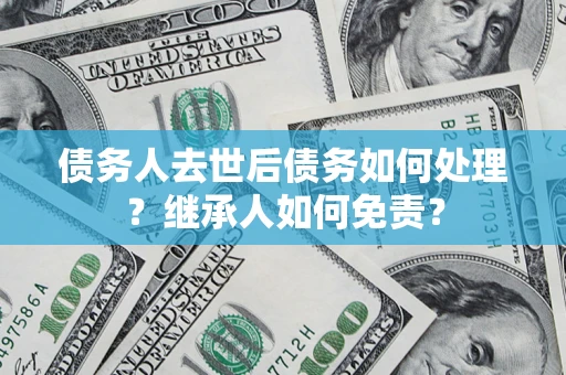 济南债务人去世后债务如何处理？继承人如何免责？