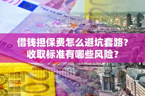 济南借钱担保费怎么避坑套路?收取标准有哪些风险? 济南借钱担保费怎么避坑套路?收取标准有哪些风险?