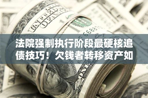 济南法院强制执行阶段最硬核追债技巧！欠钱者转移资产如何破解？