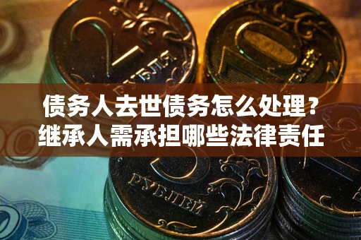 济南债务人去世债务怎么处理？继承人需承担哪些法律责任？