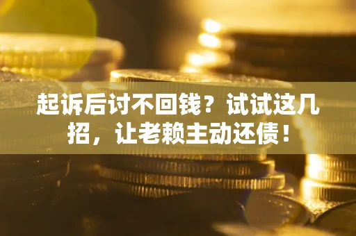 济南起诉后讨不回钱？试试这几招，让老赖主动还债！