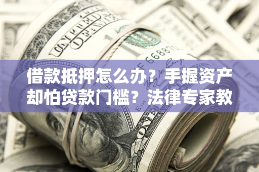 济南借款抵押怎么办？手握资产却怕贷款门槛？法律专家教你办抵押不踩坑