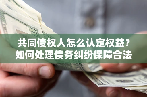 济南共同债权人怎么认定权益？如何处理债务纠纷保障合法权益？