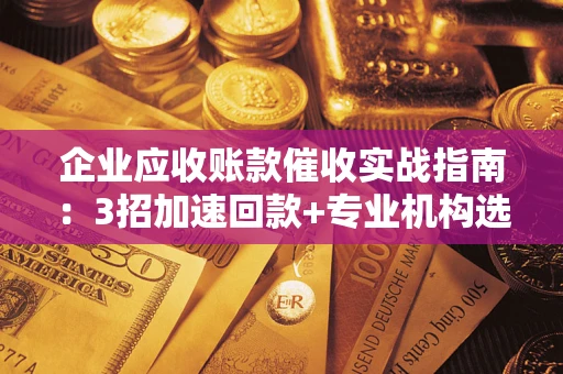 济南企业应收账款催收实战指南：3招加速回款+专业机构选择避坑