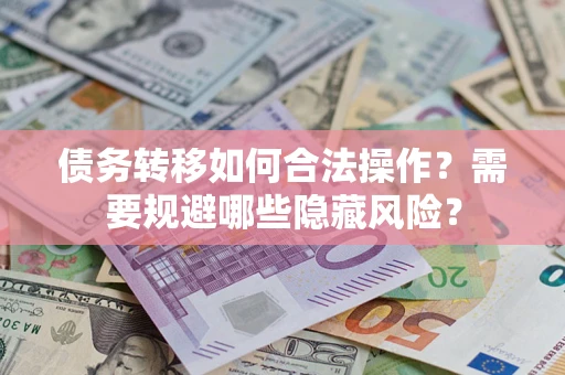 济南债务转移如何合法操作？需要规避哪些隐藏风险？
