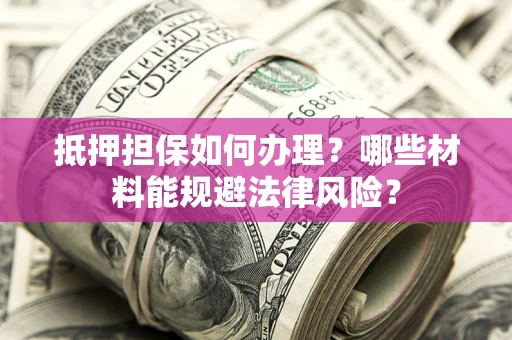 济南抵押担保如何办理？哪些材料能规避法律风险？