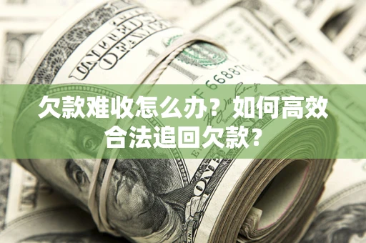 济南欠款难收怎么办？如何高效合法追回欠款？