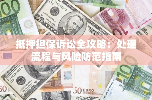 济南抵押担保诉讼全攻略：处理流程与风险防范指南