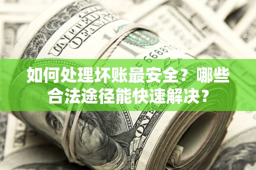 济南如何处理坏账最安全？哪些合法途径能快速解决？