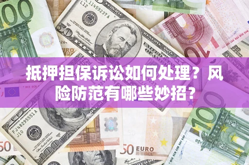 济南抵押担保诉讼如何处理？风险防范有哪些妙招？