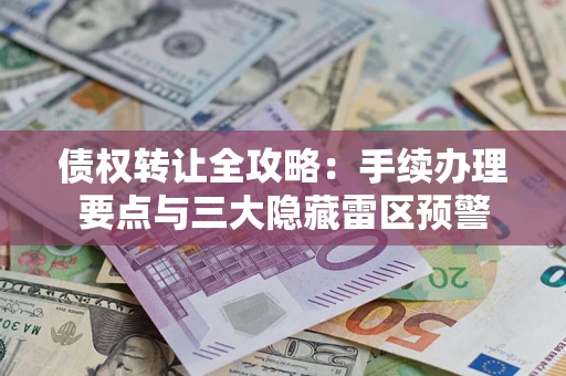 济南债权转让全攻略：手续办理要点与三大隐藏雷区预警