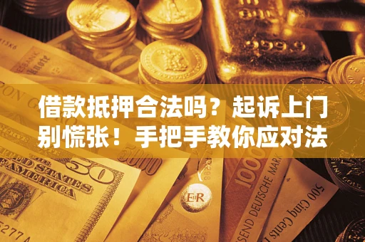 济南借款抵押合法吗？起诉上门别慌张！手把手教你应对法律程序