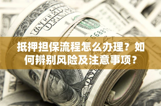 济南抵押担保流程怎么办理？如何辨别风险及注意事项？