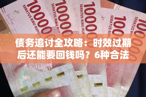 济南债务追讨全攻略：时效过期后还能要回钱吗？6种合法手段助你维权