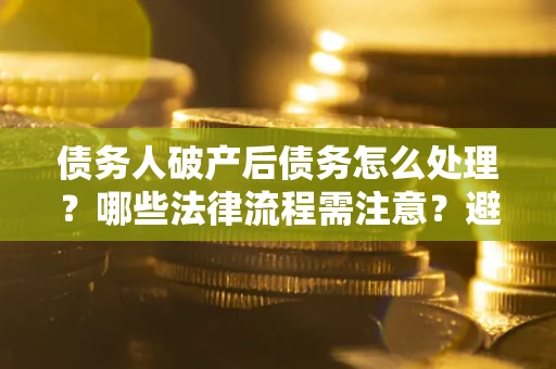 济南债务人破产后债务怎么处理？哪些法律流程需注意？避免踩坑指南