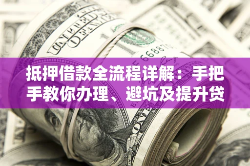 济南抵押借款全流程详解：手把手教你办理、避坑及提升贷款额度