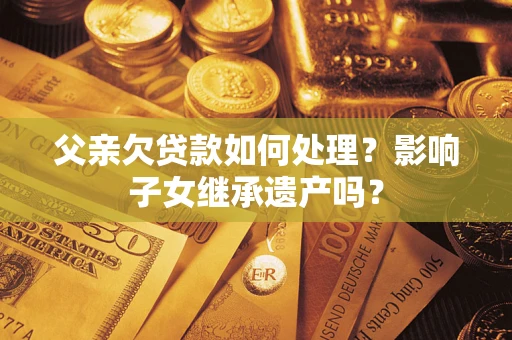 济南父亲欠贷款如何处理?影响子女继承遗产吗? 济南父亲欠贷款如何处理?影响子女继承遗产吗?