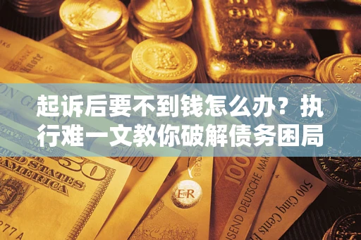 济南起诉后要不到钱怎么办？执行难一文教你破解债务困局