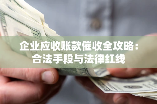 济南企业应收账款催收全攻略：合法手段与法律红线