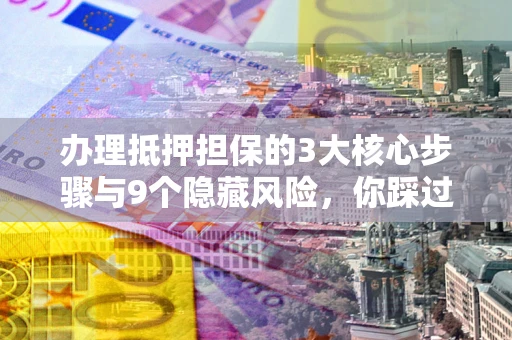 济南办理抵押担保的3大核心步骤与9个隐藏风险，你踩过哪个坑？