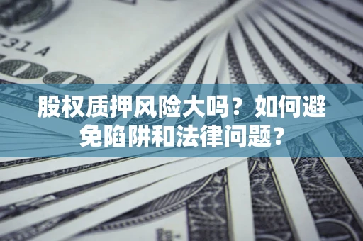 济南股权质押风险大吗？如何避免陷阱和法律问题？