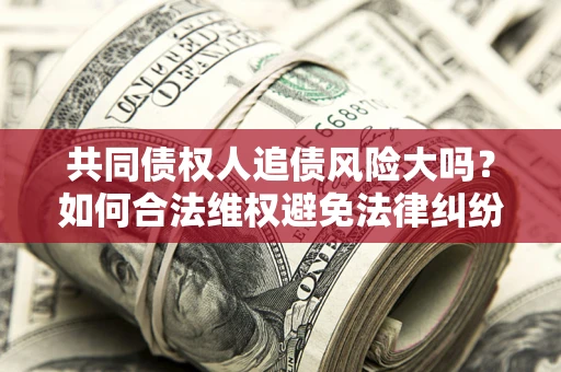 济南共同债权人追债风险大吗？如何合法维权避免法律纠纷？