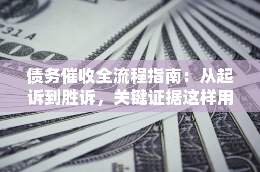 济南债务催收全流程指南：从起诉到胜诉，关键证据这样用