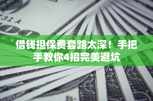 济南借钱担保费套路太深！手把手教你4招完美避坑