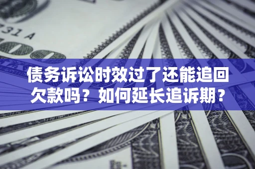 济南债务诉讼时效过了还能追回欠款吗？如何延长追诉期？
