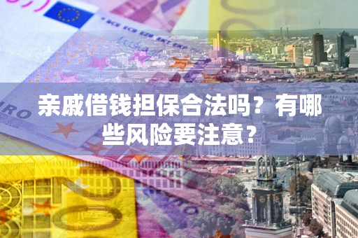 济南亲戚借钱担保合法吗？有哪些风险要注意？