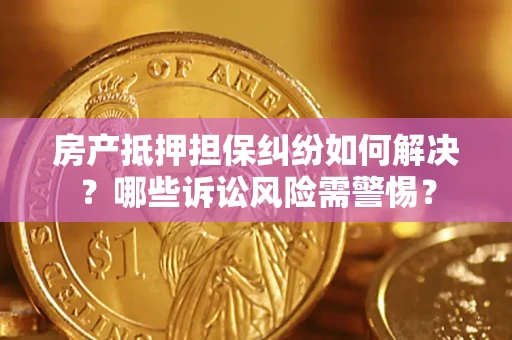济南房产抵押担保纠纷如何解决？哪些诉讼风险需警惕？