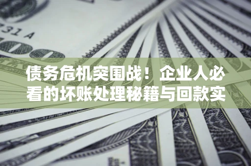 济南债务危机突围战！企业人必看的坏账处理秘籍与回款实战指南