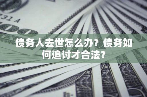 济南债务人去世怎么办？债务如何追讨才合法？