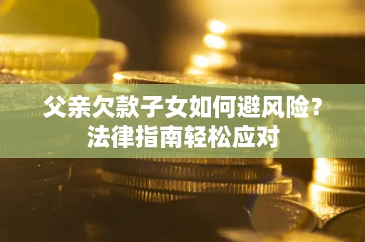 济南父亲欠款子女如何避风险？法律指南轻松应对