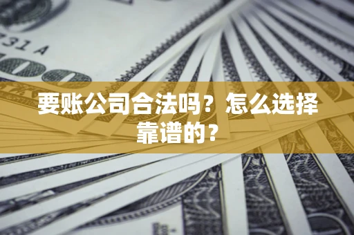 济南要账公司合法吗？怎么选择靠谱的？