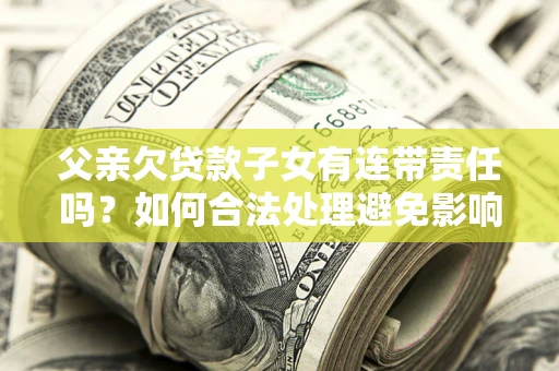 济南父亲欠贷款子女有连带责任吗？如何合法处理避免影响？