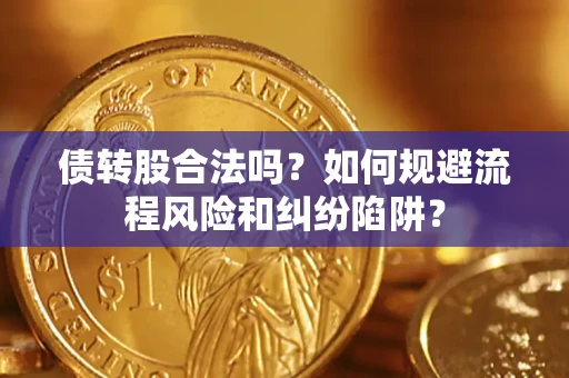 济南债转股合法吗？如何规避流程风险和纠纷陷阱？