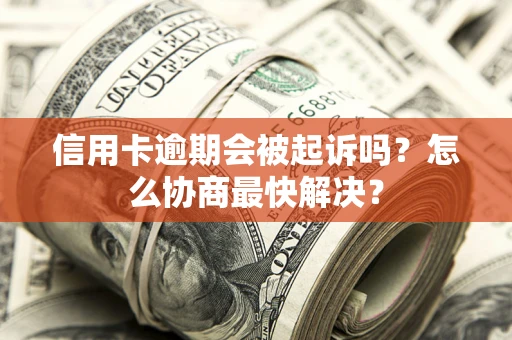 济南信用卡逾期会被起诉吗？怎么协商最快解决？