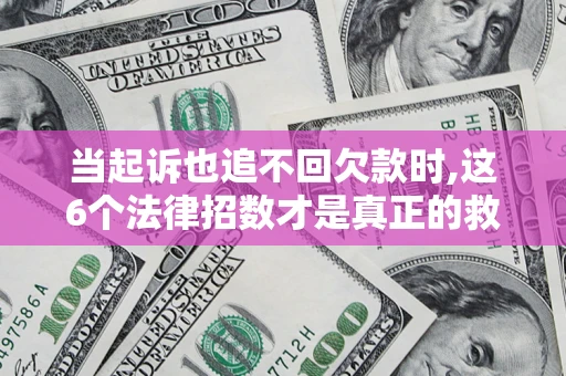 济南当起诉也追不回欠款时,这6个法律招数才是真正的救命稻草