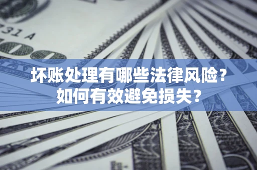 济南坏账处理有哪些法律风险？如何有效避免损失？